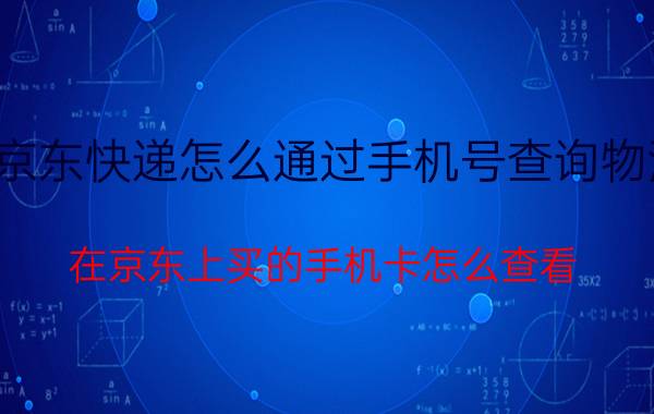 京东快递怎么通过手机号查询物流 在京东上买的手机卡怎么查看？